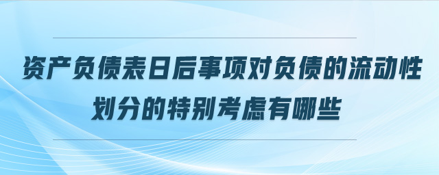 資產(chǎn)負(fù)債表日后事項對負(fù)債的流動性劃分的特別考慮有哪些
