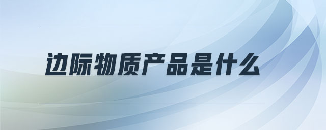 邊際物質(zhì)產(chǎn)品是什么