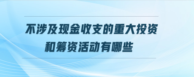 不涉及現(xiàn)金收支的重大投資和籌資活動有哪些 不涉及現(xiàn)金收支的重大投資和籌資活動有哪些