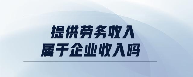 提供勞務(wù)收入屬于企業(yè)收入嗎 提供勞務(wù)收入屬于企業(yè)收入嗎