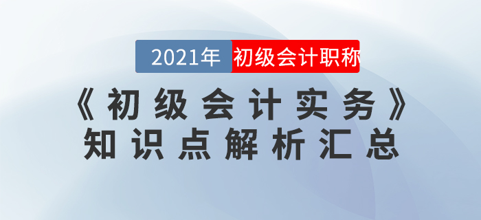 2021年《初級會計實(shí)務(wù)》知識點(diǎn)解析匯總 2021年《初級會計實(shí)務(wù)》知識點(diǎn)解析匯總
