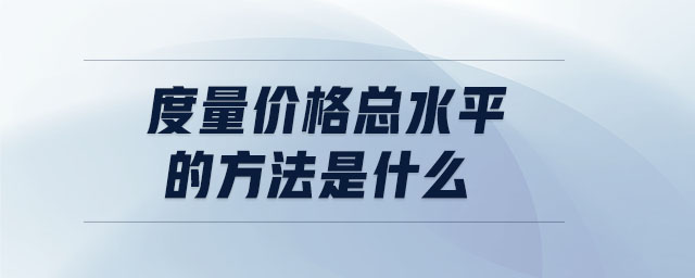 度量價格總水平的方法是什么 度量價格總水平的方法是什么