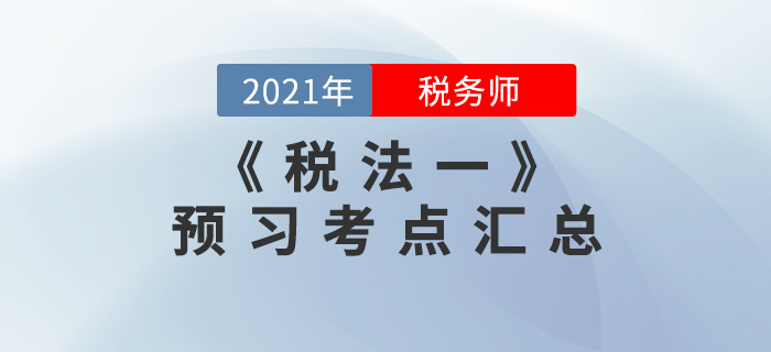 考生必看！2021年稅務(wù)師《稅法一》預(yù)習(xí)考點(diǎn)匯總