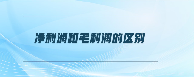 凈利潤和毛利潤的區(qū)別 凈利潤和毛利潤的區(qū)別