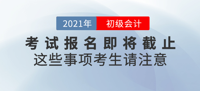 2021年初級會(huì)計(jì)考試報(bào)名即將截止，這些事項(xiàng)考生請注意！