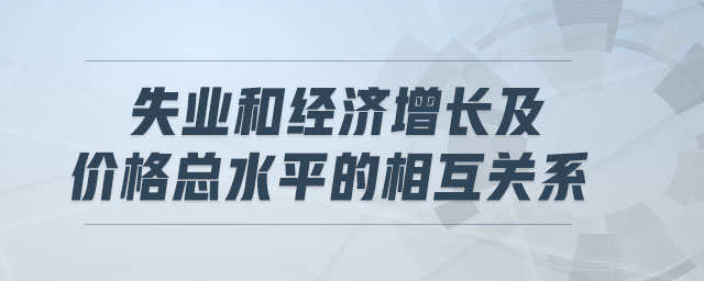 失業(yè)和經(jīng)濟(jì)增長及價(jià)格總水平的相互關(guān)系