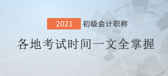 2021年初級(jí)會(huì)計(jì)考試時(shí)間地區(qū)匯總！一文全掌握！