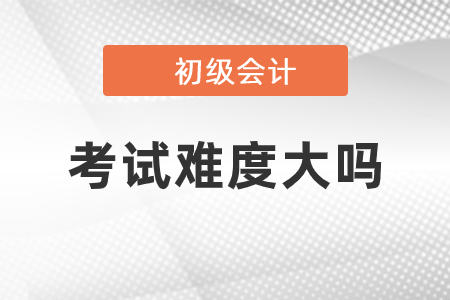 初級會計考試科目難度大嗎？