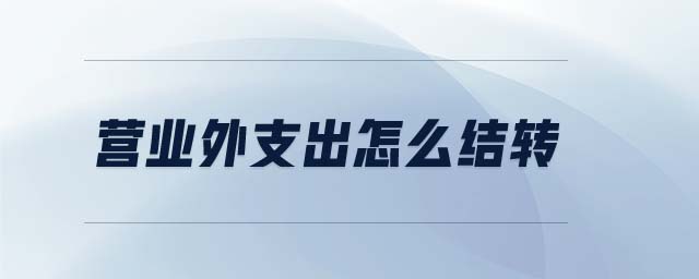 營業(yè)外支出怎么結(jié)轉(zhuǎn) 營業(yè)外支出怎么結(jié)轉(zhuǎn)