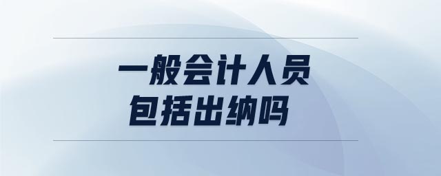 一般會計人員包括出納嗎 一般會計人員包括出納嗎
