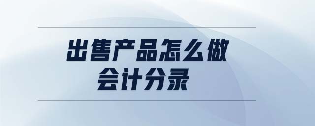 出售產(chǎn)品怎么做會計(jì)分錄