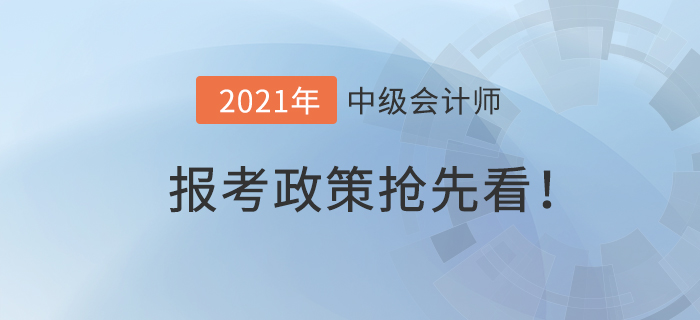 搶先看！2021年中級會計師報考政策什么樣？