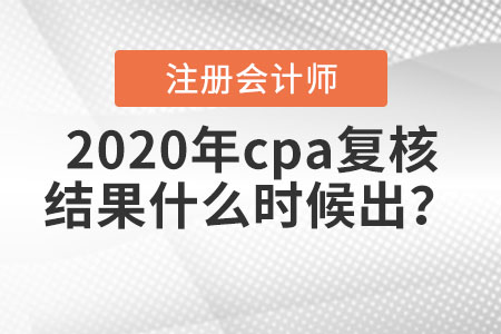 2020年cpa復(fù)核結(jié)果什么時(shí)候出？