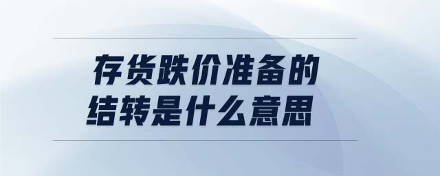 存貨跌價準(zhǔn)備的結(jié)轉(zhuǎn)是什么意思 存貨跌價準(zhǔn)備的結(jié)轉(zhuǎn)是什么意思