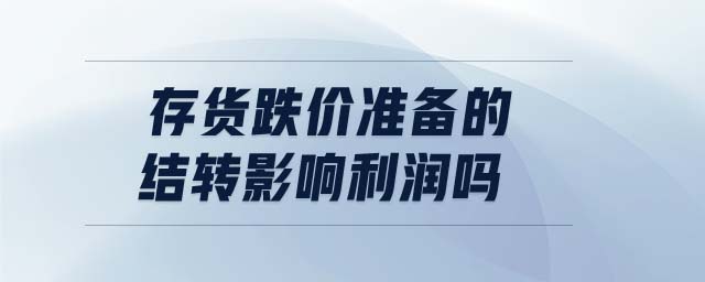 存貨跌價準(zhǔn)備的結(jié)轉(zhuǎn)影響利潤嗎 存貨跌價準(zhǔn)備的結(jié)轉(zhuǎn)影響利潤嗎