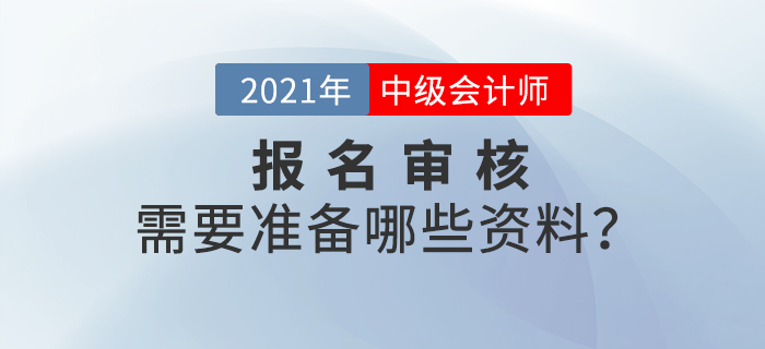 2021年中級(jí)會(huì)計(jì)師報(bào)名審核方式什么樣？需要準(zhǔn)備什么？