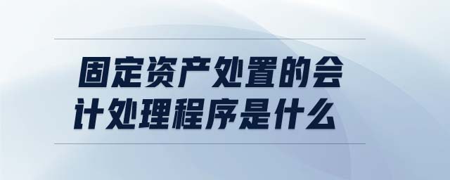固定資產處置的會計處理程序是什么 固定資產處置的會計處理程序是什么