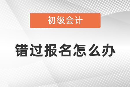 錯過2021年初級會計考試報名怎么辦？