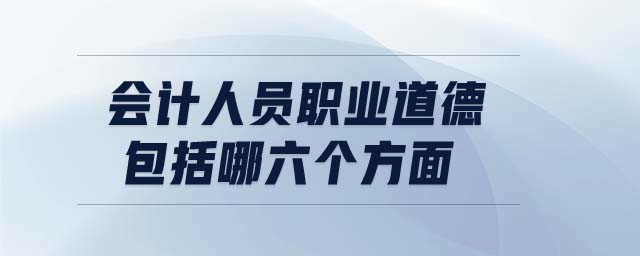 會計人員職業(yè)道德包括哪六個方面 會計人員職業(yè)道德包括哪六個方面