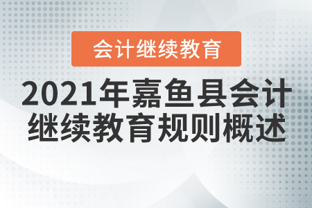 2021年湖北省嘉魚縣會(huì)計(jì)繼續(xù)教育規(guī)則概述 2021年湖北省嘉魚縣會(huì)計(jì)繼續(xù)教育規(guī)則概述