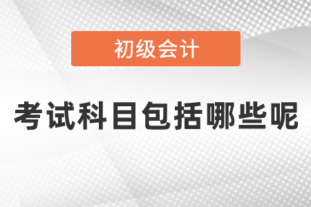 初級(jí)會(huì)計(jì)考試科目包括哪些呢