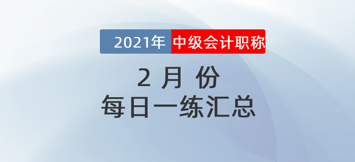 2021年中級會計職稱2月份每日一練匯總 2021年中級會計職稱2月份每日一練匯總