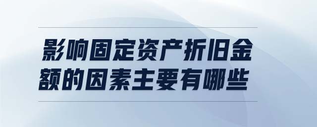 影響固定資產(chǎn)折舊金額的因素主要有哪些 影響固定資產(chǎn)折舊金額的因素主要有哪些