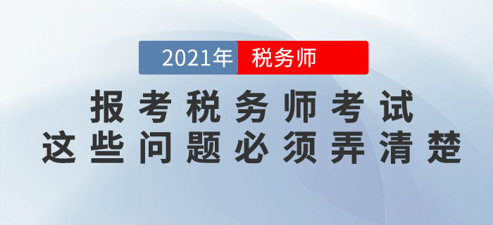 想要報(bào)考2021年稅務(wù)師考試，這些問(wèn)題必須弄清楚！