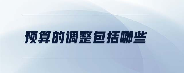 預(yù)算的調(diào)整包括哪些 預(yù)算的調(diào)整包括哪些