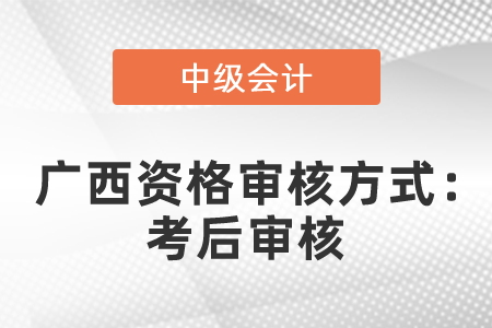 2021廣西中級(jí)會(huì)計(jì)職稱資格審核方式：考后審核