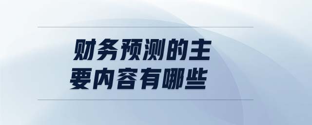 財(cái)務(wù)預(yù)測的主要內(nèi)容有哪些 財(cái)務(wù)預(yù)測的主要內(nèi)容有哪些