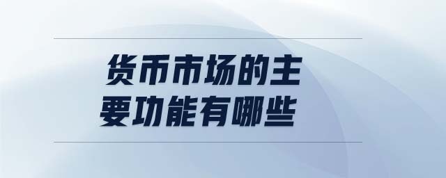 貨幣市場的主要功能有哪些 貨幣市場的主要功能有哪些