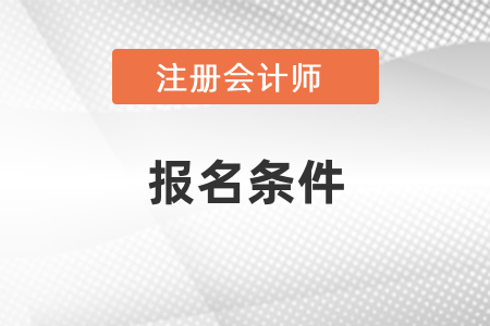 注冊會計(jì)師報(bào)名條件是什么呢？