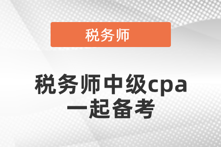 稅務(wù)師考試和中級(jí)會(huì)計(jì)注冊(cè)會(huì)計(jì)師一起備考