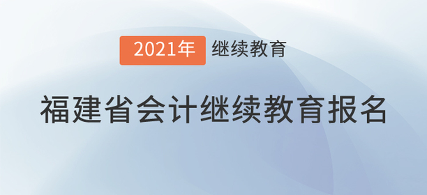 2021年福建省會計繼續(xù)教育報名規(guī)則 2021年福建省會計繼續(xù)教育報名規(guī)則