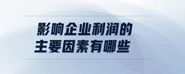 影響企業(yè)利潤的主要因素有哪些 影響企業(yè)利潤的主要因素有哪些
