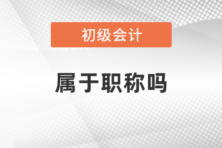 初級(jí)會(huì)計(jì)屬于職稱嗎