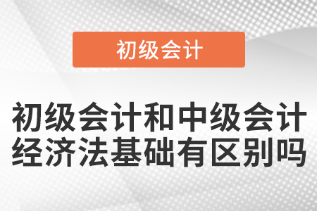 初級(jí)會(huì)計(jì)和中級(jí)會(huì)計(jì)的經(jīng)濟(jì)法基礎(chǔ)有區(qū)別嗎