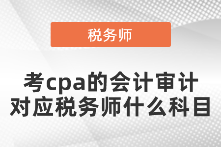考cpa的會計審計對應稅務師什么科目