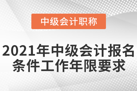 2021年中級(jí)會(huì)計(jì)報(bào)名條件工作年限要求