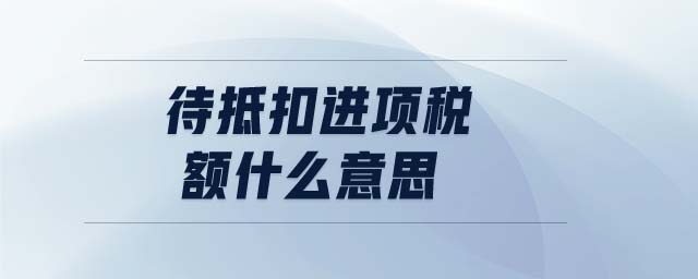 待抵扣進項稅額什么意思 待抵扣進項稅額什么意思