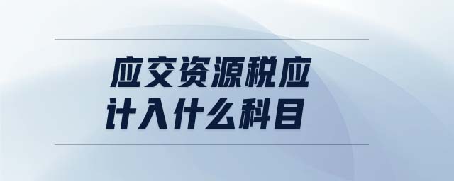 應(yīng)交資源稅應(yīng)計(jì)入什么科目