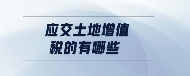 應(yīng)交土地增值稅的有哪些 應(yīng)交土地增值稅的有哪些