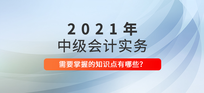 速了解！2021年中級會計實務需要掌握的知識點！