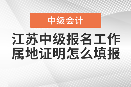 江蘇中級(jí)會(huì)計(jì)職稱考試報(bào)名中的工作屬地證明怎么填報(bào)？