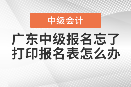 2021年廣東中級(jí)會(huì)計(jì)報(bào)名忘了打印報(bào)名表怎么辦？