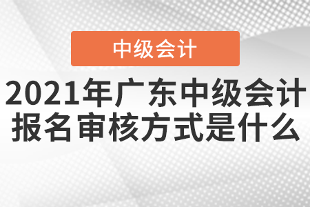 2021年廣東中級會計報名審核方式是什么？