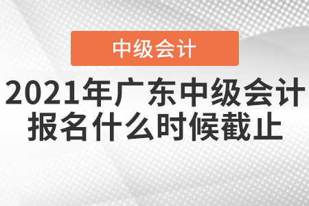 2021年廣東省云浮中級會計報名什么時候截止？