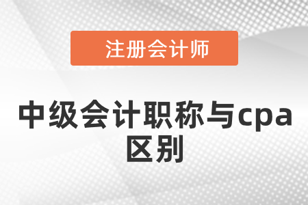 中級(jí)會(huì)計(jì)職稱(chēng)與cpa區(qū)別