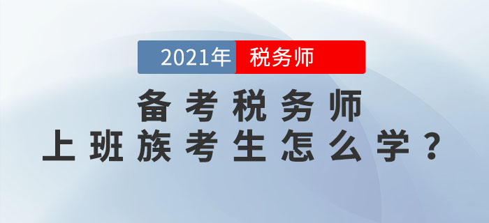 2021年稅務(wù)師考試將于11月13日開(kāi)始，上班族考生該如何備考？